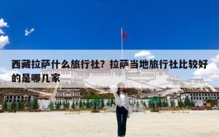 西藏拉萨什么旅行社？拉萨当地旅行社比较好的是哪几家