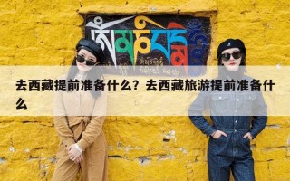 去西藏提前准备什么？去西藏旅游提前准备什么