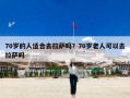 70岁的人适合去拉萨吗？70岁老人可以去拉萨吗