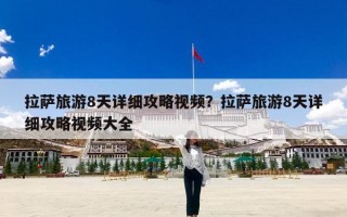 拉萨旅游8天详细攻略视频？拉萨旅游8天详细攻略视频大全