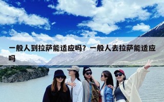 一般人到拉萨能适应吗？一般人去拉萨能适应吗