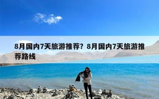 8月国内7天旅游推荐？8月国内7天旅游推荐路线