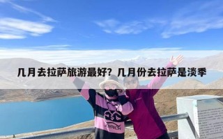 几月去拉萨旅游最好？几月份去拉萨是淡季