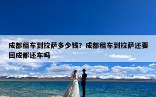 成都租车到拉萨多少钱？成都租车到拉萨还要回成都还车吗
