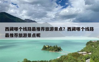 西藏哪个线路最推荐旅游景点？西藏哪个线路最推荐旅游景点呢