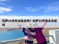 拉萨10月份还能去吗？拉萨10月份去合适吗