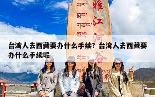 台湾人去西藏要办什么手续？台湾人去西藏要办什么手续呢