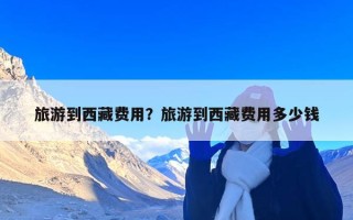 旅游到西藏费用？旅游到西藏费用多少钱