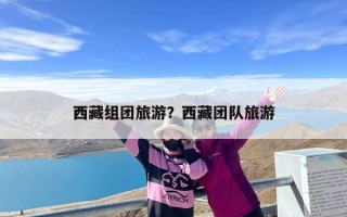 西藏组团旅游？西藏团队旅游