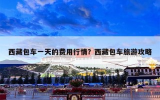 西藏包车一天的费用行情？西藏包车旅游攻略