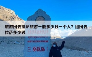 旅游团去拉萨旅游一般多少钱一个人？组团去拉萨多少钱