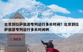 北京到拉萨旅游专列运行多长时间？北京到拉萨旅游专列运行多长时间啊