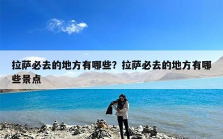 拉萨必去的地方有哪些？拉萨必去的地方有哪些景点