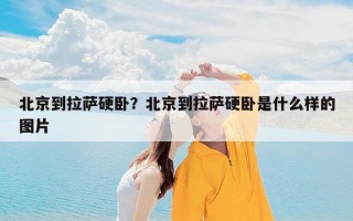 北京到拉萨硬卧？北京到拉萨硬卧是什么样的图片