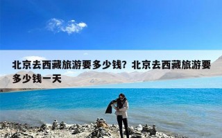 北京去西藏旅游要多少钱？北京去西藏旅游要多少钱一天