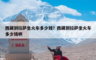 西藏到拉萨坐火车多少钱？西藏到拉萨坐火车多少钱啊