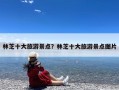 林芝十大旅游景点？林芝十大旅游景点图片