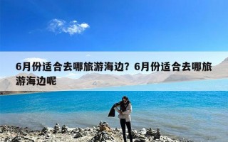 6月份适合去哪旅游海边？6月份适合去哪旅游海边呢