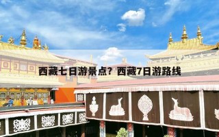 西藏七日游景点？西藏7日游路线