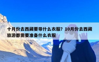 十月份去西藏要带什么衣服？10月份去西藏旅游都需要准备什么衣服