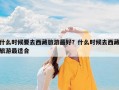 什么时候要去西藏旅游最好？什么时候去西藏旅游最适合