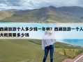 西藏旅游个人多少钱一年啊？西藏旅游一个人大概需要多少钱