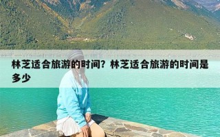 林芝适合旅游的时间？林芝适合旅游的时间是多少