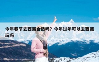 今年春节去西藏合适吗？今年过年可以去西藏玩吗