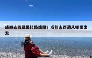成都去西藏最佳路线图？成都去西藏从哪里出发