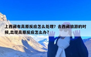 上西藏有高原反应怎么处理？去西藏旅游的时候,出现高原反应怎么办?