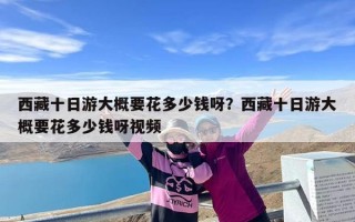 西藏十日游大概要花多少钱呀？西藏十日游大概要花多少钱呀视频