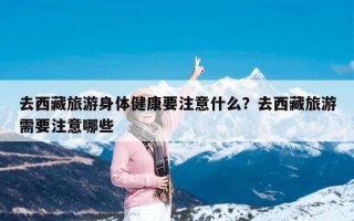 去西藏旅游身体健康要注意什么？去西藏旅游需要注意哪些