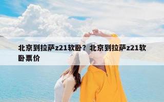 北京到拉萨z21软卧？北京到拉萨z21软卧票价