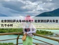 北京到拉萨火车48小时？北京到拉萨火车坐几个小时