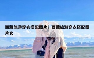 西藏旅游穿衣搭配图片？西藏旅游穿衣搭配图片女