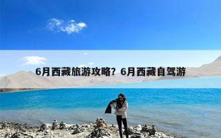 6月西藏旅游攻略？6月西藏自驾游