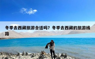 冬季去西藏旅游合适吗？冬季去西藏的旅游线路
