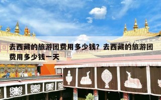 去西藏的旅游团费用多少钱？去西藏的旅游团费用多少钱一天
