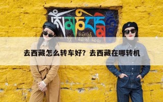 去西藏怎么转车好？去西藏在哪转机