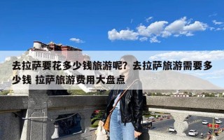 去拉萨要花多少钱旅游呢？去拉萨旅游需要多少钱 拉萨旅游费用大盘点