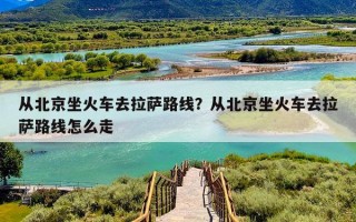 从北京坐火车去拉萨路线？从北京坐火车去拉萨路线怎么走