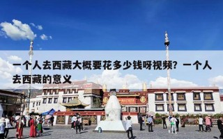 一个人去西藏大概要花多少钱呀视频？一个人去西藏的意义