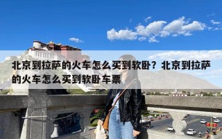 北京到拉萨的火车怎么买到软卧？北京到拉萨的火车怎么买到软卧车票