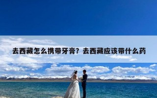 去西藏怎么携带牙膏？去西藏应该带什么药