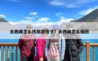 去西藏怎么找旅游搭子？去西藏怎么组团