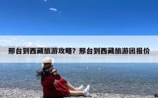 邢台到西藏旅游攻略？邢台到西藏旅游团报价