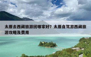 太原去西藏旅游团哪家好？太原自驾游西藏旅游攻略及费用
