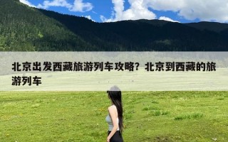 北京出发西藏旅游列车攻略？北京到西藏的旅游列车