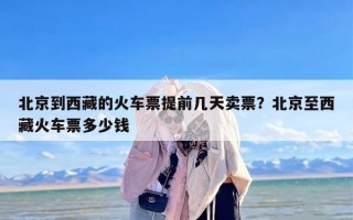 北京到西藏的火车票提前几天卖票？北京至西藏火车票多少钱