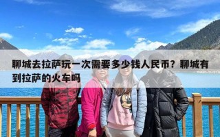 聊城去拉萨玩一次需要多少钱人民币？聊城有到拉萨的火车吗